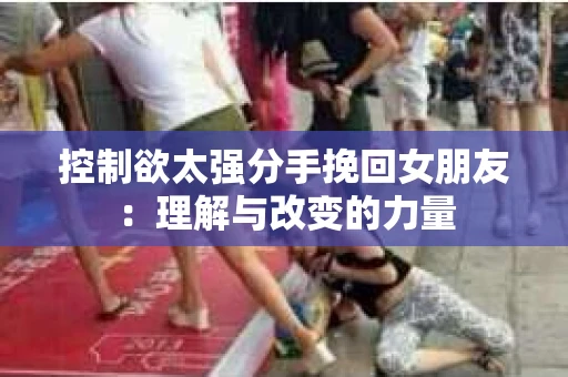 控制欲太强分手挽回女朋友：理解与改变的力量