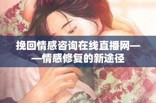 挽回情感咨询在线直播网——情感修复的新途径