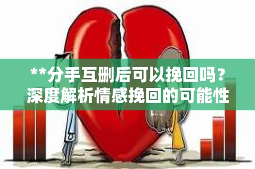 **分手互删后可以挽回吗？深度解析情感挽回的可能性**