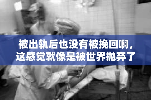 被出轨后也没有被挽回啊，这感觉就像是被世界抛弃了一样。我曾经也经历过这样的事情，那种心如刀割的痛，至今仍记忆犹新。今天，我想和大家聊聊这个话题，希望能给那些正在经历或者曾经经历过类似痛苦的人一些安慰和帮助。