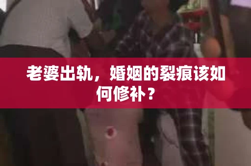 老婆出轨，婚姻的裂痕该如何修补？