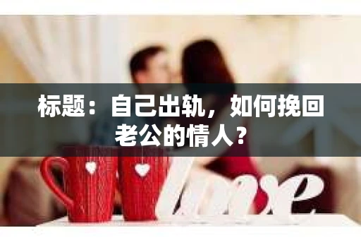 标题：自己出轨，如何挽回老公的情人？