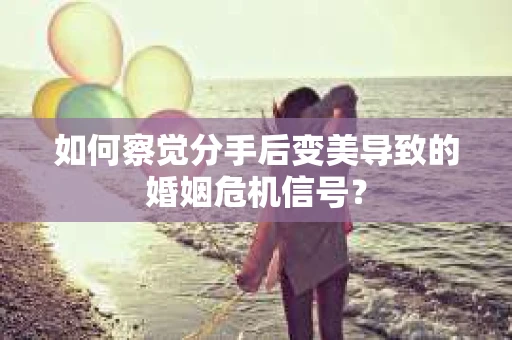 如何察觉分手后变美导致的婚姻危机信号？