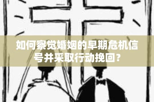 如何察觉婚姻的早期危机信号并采取行动挽回？