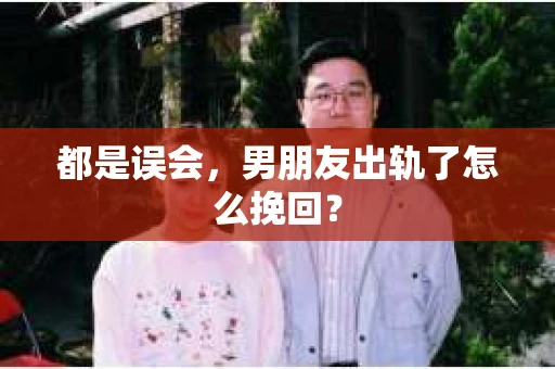 都是误会，男朋友出轨了怎么挽回？