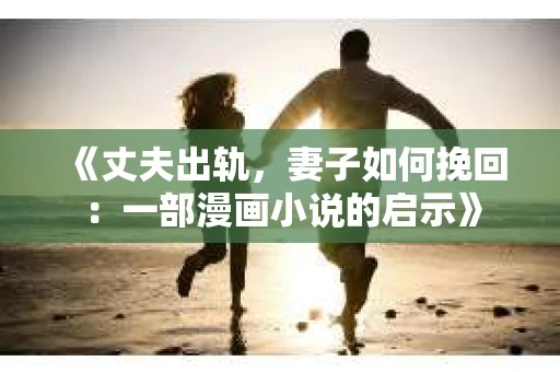 《丈夫出轨，妻子如何挽回：一部漫画小说的启示》
