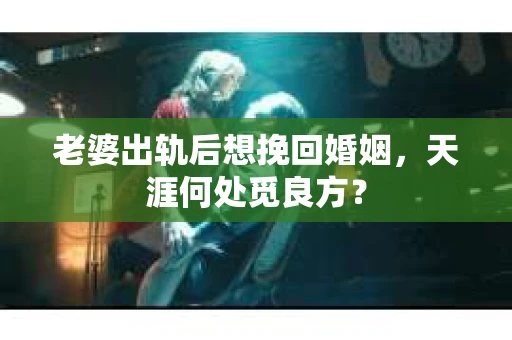 老婆出轨后想挽回婚姻，天涯何处觅良方？
