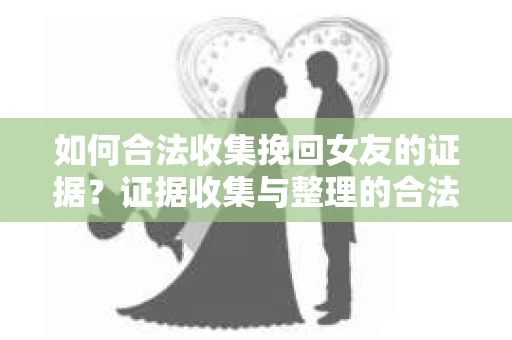 如何合法收集挽回女友的证据？证据收集与整理的合法策略怎么办？