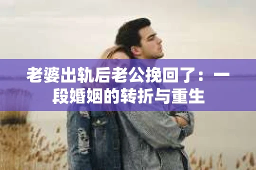 老婆出轨后老公挽回了：一段婚姻的转折与重生