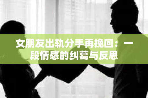 女朋友出轨分手再挽回：一段情感的纠葛与反思