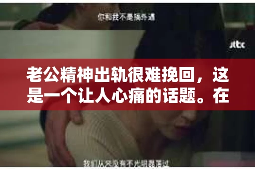老公精神出轨很难挽回，这是一个让人心痛的话题。在婚姻生活中，当一方发现另一半精神出轨时，往往会产生强烈的痛苦和困惑。那么，面对这种情况，我们该如何应对呢？今天，就让我们一起来探讨一下这个问题。