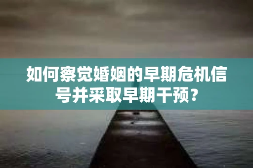 如何察觉婚姻的早期危机信号并采取早期干预？
