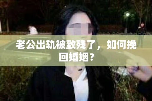 老公出轨被致残了，如何挽回婚姻？