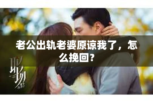 老公出轨老婆原谅我了，怎么挽回？