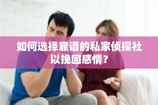 如何选择靠谱的私家侦探社以挽回感情？