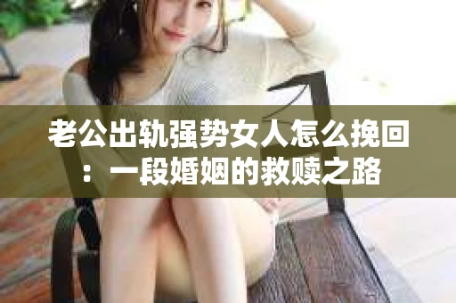 老公出轨强势女人怎么挽回：一段婚姻的救赎之路