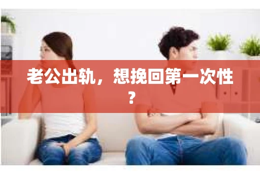 老公出轨，想挽回第一次性？