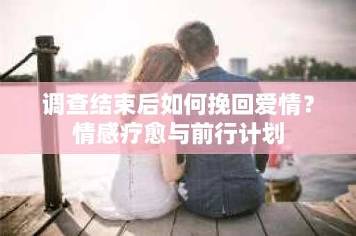 调查结束后如何挽回爱情？情感疗愈与前行计划