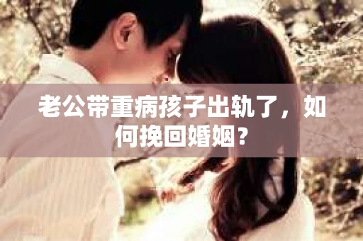 老公带重病孩子出轨了，如何挽回婚姻？