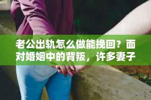 老公出轨怎么做能挽回？面对婚姻中的背叛，许多妻子都会感到痛苦和无助。但请相信，无论情况多么棘手，都有可能找到解决问题的方法。以下是我根据多年律师经验，结合实际案例，为大家整理的一些挽回婚姻的建议。