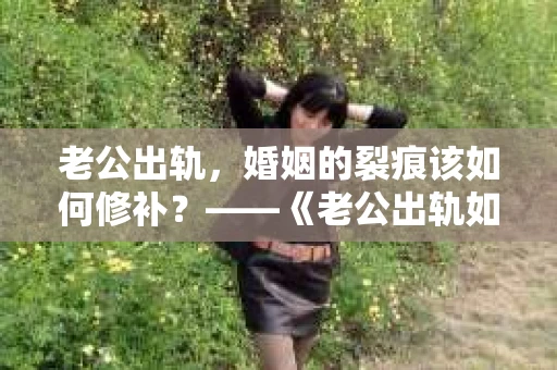 老公出轨，婚姻的裂痕该如何修补？——《老公出轨如何挽回的书》带你走出困境
