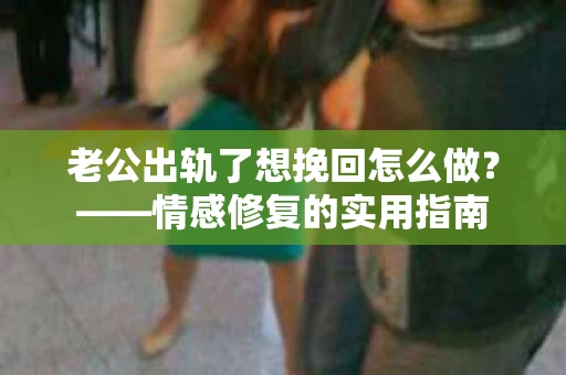 老公出轨了想挽回怎么做？——情感修复的实用指南