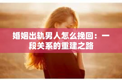 婚姻出轨男人怎么挽回：一段关系的重建之路