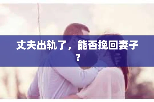 丈夫出轨了，能否挽回妻子？