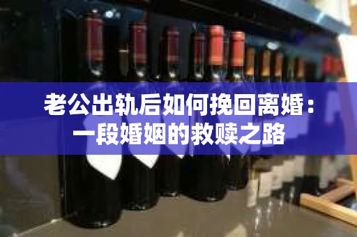 老公出轨后如何挽回离婚：一段婚姻的救赎之路