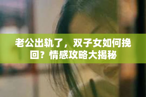老公出轨了，双子女如何挽回？情感攻略大揭秘