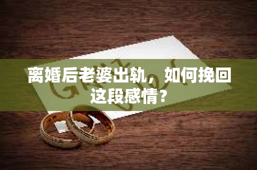 离婚后老婆出轨，如何挽回这段感情？