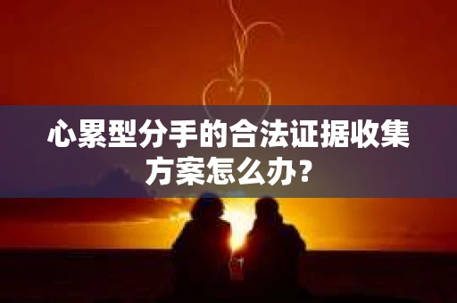 心累型分手的合法证据收集方案怎么办？