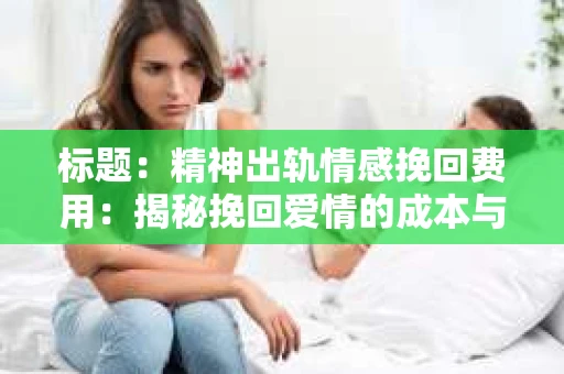 标题：精神出轨情感挽回费用：揭秘挽回爱情的成本与价值