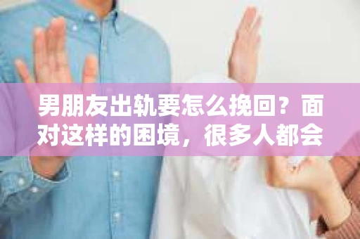 男朋友出轨要怎么挽回？面对这样的困境，很多人都会感到无助和痛苦。但请相信，无论情况多么复杂，总有解决问题的方法。今天，就让我来和大家聊聊，当男朋友出轨时，我们应该如何挽回这段感情。
