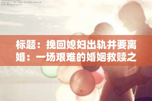 标题：挽回媳妇出轨并要离婚：一场艰难的婚姻救赎之路