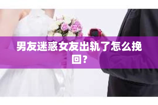 男友迷惑女友出轨了怎么挽回？