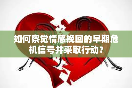 如何察觉情感挽回的早期危机信号并采取行动？