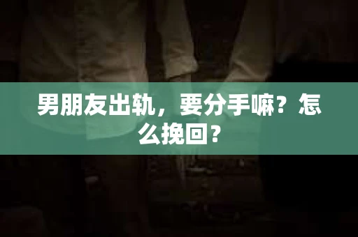 男朋友出轨，要分手嘛？怎么挽回？