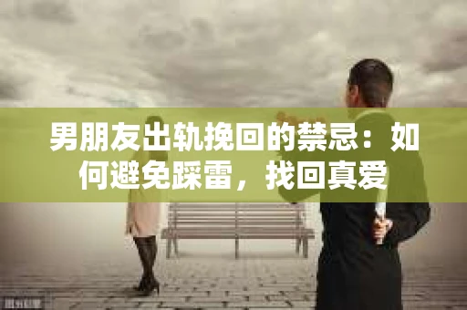 男朋友出轨挽回的禁忌：如何避免踩雷，找回真爱