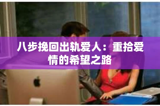 八步挽回出轨爱人：重拾爱情的希望之路