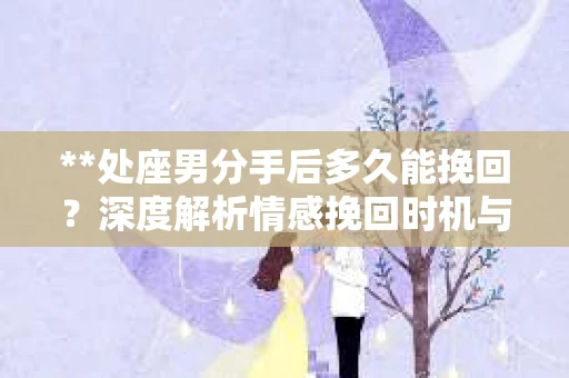 **处座男分手后多久能挽回？深度解析情感挽回时机与策略**