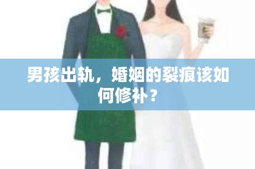 男孩出轨，婚姻的裂痕该如何修补？