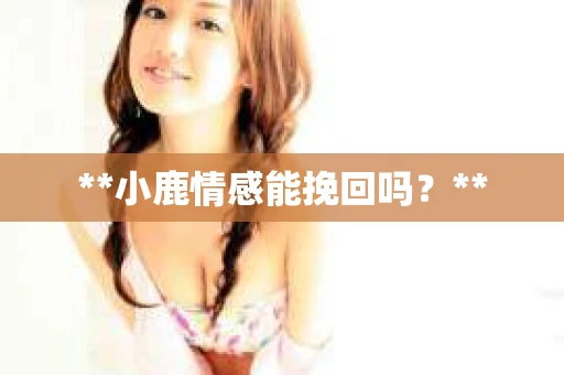 **小鹿情感能挽回吗？**