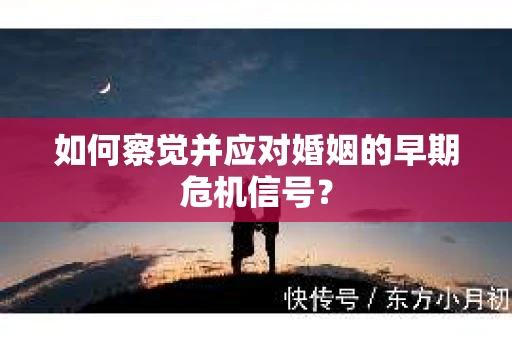 如何察觉并应对婚姻的早期危机信号？