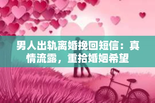 男人出轨离婚挽回短信：真情流露，重拾婚姻希望