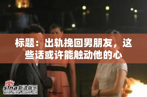 标题：出轨挽回男朋友，这些话或许能触动他的心