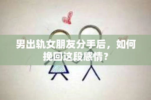 男出轨女朋友分手后，如何挽回这段感情？