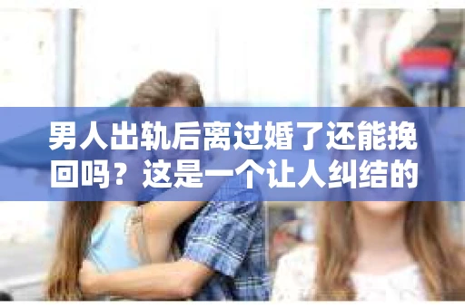 男人出轨后离过婚了还能挽回吗？这是一个让人纠结的问题。在这个充满变数的世界里，婚姻的稳固性似乎变得越来越难以保证。那么，当一个男人出轨后离婚了，他还有机会挽回这段婚姻吗？今天，我们就来探讨一下这个问题。