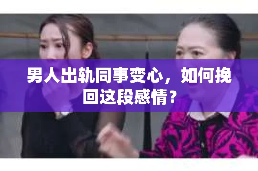 男人出轨同事变心，如何挽回这段感情？