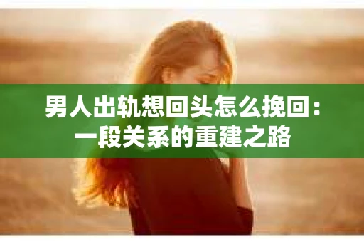 男人出轨想回头怎么挽回：一段关系的重建之路